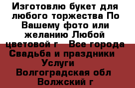 Изготовлю букет для любого торжества.По Вашему фото или желанию.Любой цветовой г - Все города Свадьба и праздники » Услуги   . Волгоградская обл.,Волжский г.